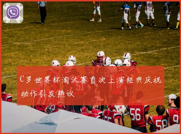 C罗世界杯淘汰赛首次上演经典庆祝动作引发热议