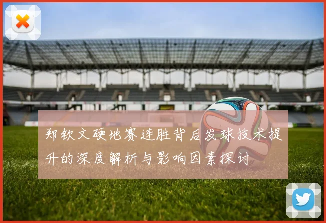 郑钦文硬地赛连胜背后发球技术提升的深度解析与影响因素探讨