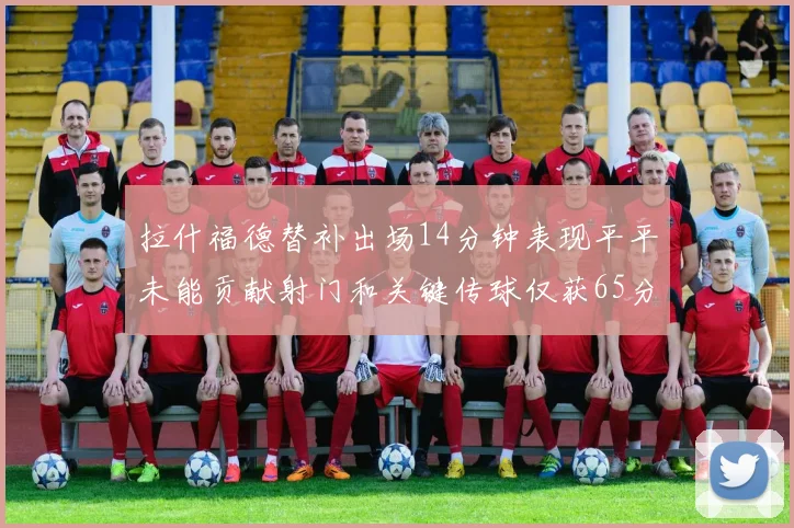 拉什福德替补出场14分钟表现平平未能贡献射门和关键传球仅获65分