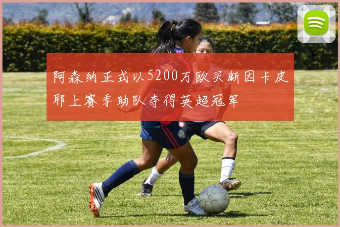 阿森纳正式以5200万欧买断因卡皮耶上赛季助队夺得英超冠军
