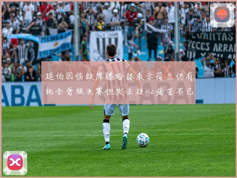 廷伯因伤缺席滕哈赫表示荷兰仍有机会晋级决赛但失去核心痛苦不已