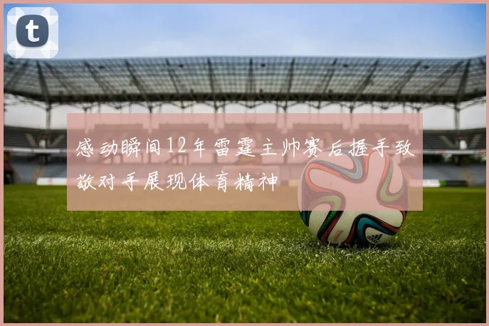感动瞬间12年雷霆主帅赛后握手致敬对手展现体育精神