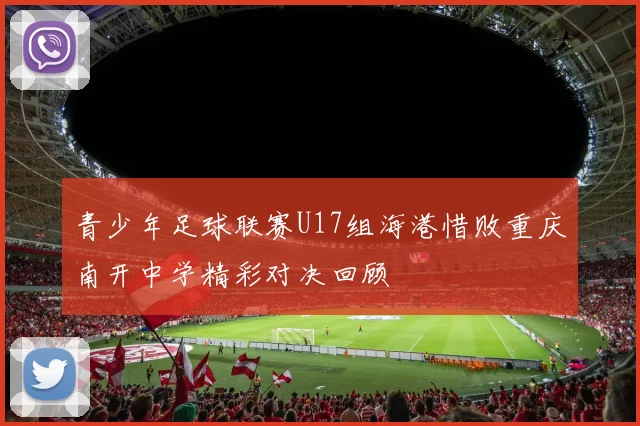 青少年足球联赛U17组海港惜败重庆南开中学精彩对决回顾