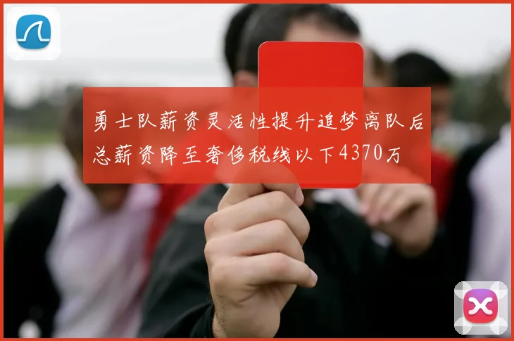 勇士队薪资灵活性提升追梦离队后总薪资降至奢侈税线以下4370万