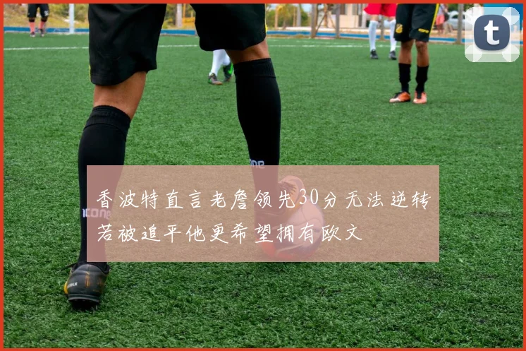 香波特直言老詹领先30分无法逆转若被追平他更希望拥有欧文