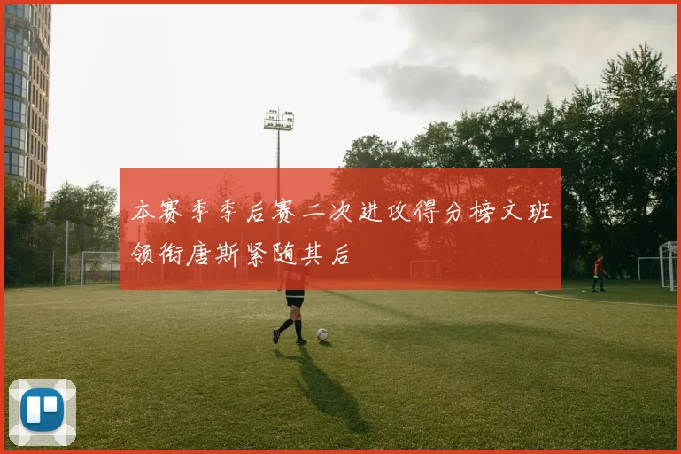 本赛季季后赛二次进攻得分榜文班领衔唐斯紧随其后