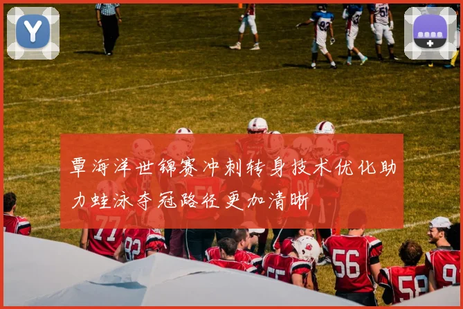 覃海洋世锦赛冲刺转身技术优化助力蛙泳夺冠路径更加清晰