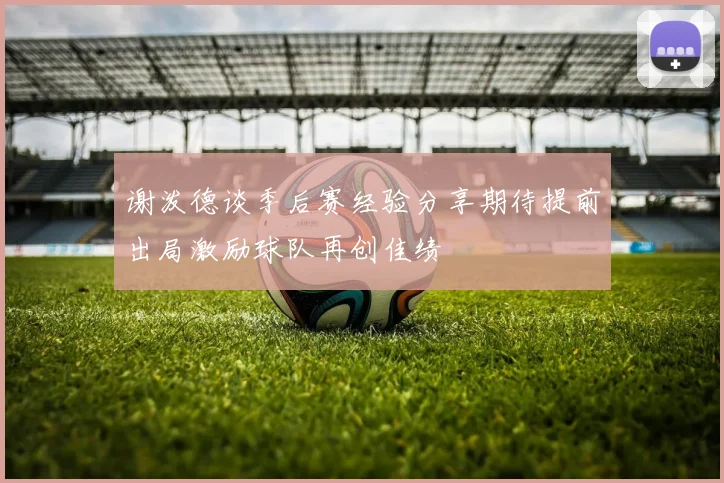 谢泼德谈季后赛经验分享期待提前出局激励球队再创佳绩