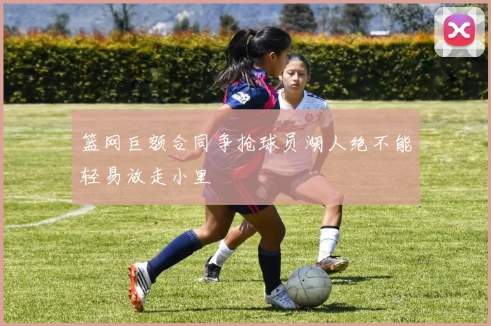 篮网巨额合同争抢球员湖人绝不能轻易放走小里