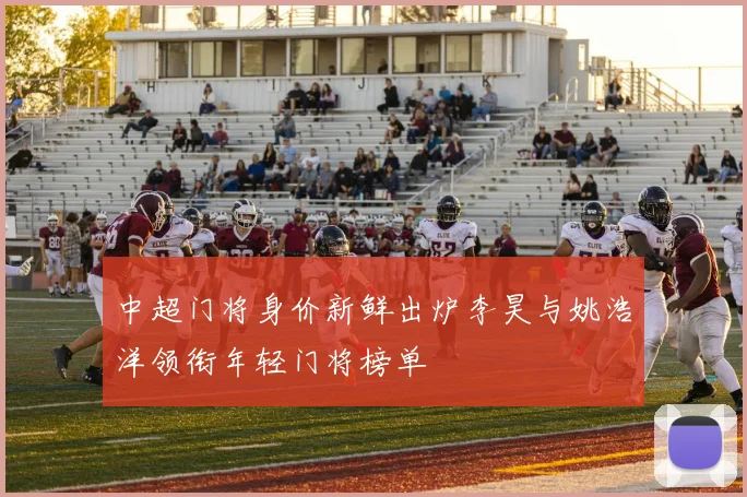 中超门将身价新鲜出炉李昊与姚浩洋领衔年轻门将榜单