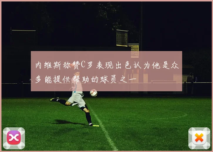 内维斯称赞C罗表现出色认为他是众多能提供帮助的球员之一