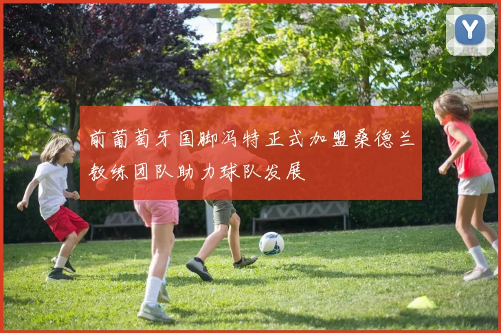 前葡萄牙国脚冯特正式加盟桑德兰教练团队助力球队发展