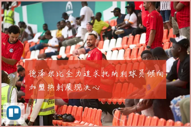 德泽尔比全力追求托纳利球员倾向加盟热刺展现决心